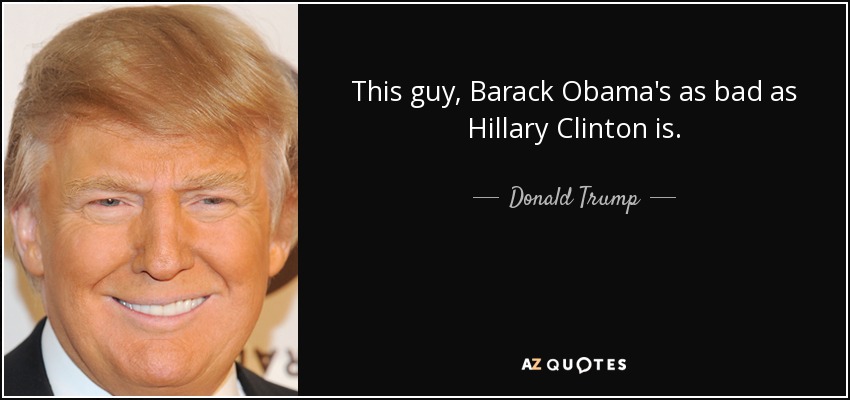 This guy, Barack Obama's as bad as Hillary Clinton is. - Donald Trump