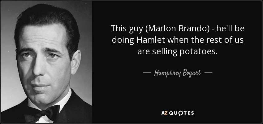 This guy (Marlon Brando) - he'll be doing Hamlet when the rest of us are selling potatoes. - Humphrey Bogart