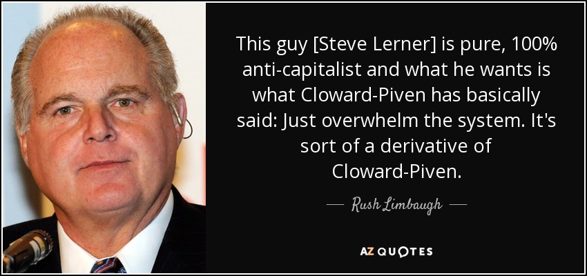 This guy [Steve Lerner] is pure, 100% anti-capitalist and what he wants is what Cloward-Piven has basically said: Just overwhelm the system. It's sort of a derivative of Cloward-Piven. - Rush Limbaugh