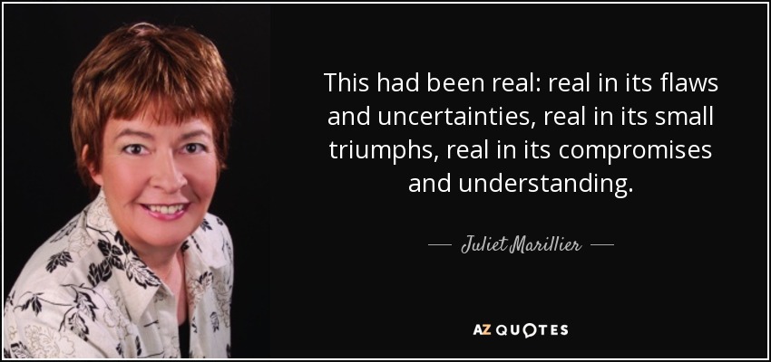 This had been real: real in its flaws and uncertainties, real in its small triumphs, real in its compromises and understanding. - Juliet Marillier
