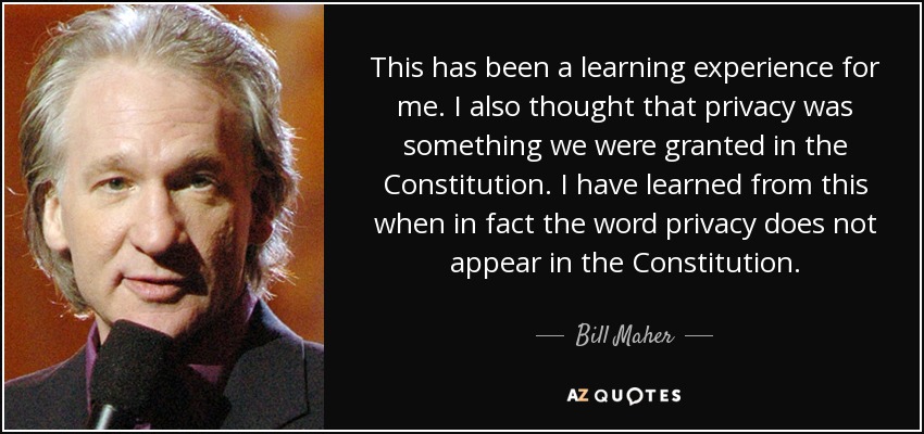 This has been a learning experience for me. I also thought that privacy was something we were granted in the Constitution. I have learned from this when in fact the word privacy does not appear in the Constitution. - Bill Maher