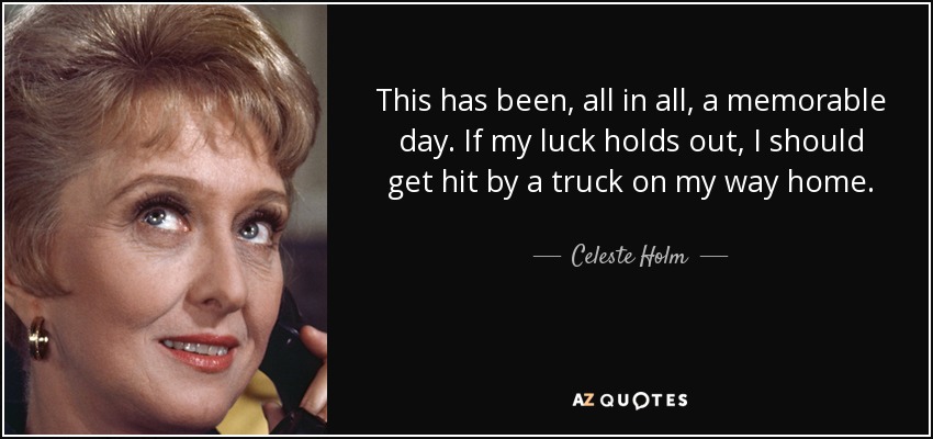 This has been, all in all, a memorable day. If my luck holds out, I should get hit by a truck on my way home. - Celeste Holm