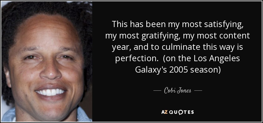 This has been my most satisfying, my most gratifying, my most content year, and to culminate this way is perfection. (on the Los Angeles Galaxy's 2005 season) - Cobi Jones