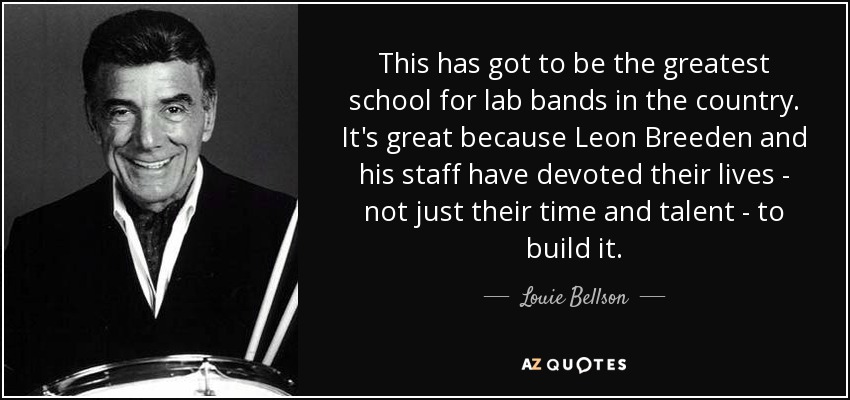 This has got to be the greatest school for lab bands in the country. It's great because Leon Breeden and his staff have devoted their lives - not just their time and talent - to build it. - Louie Bellson