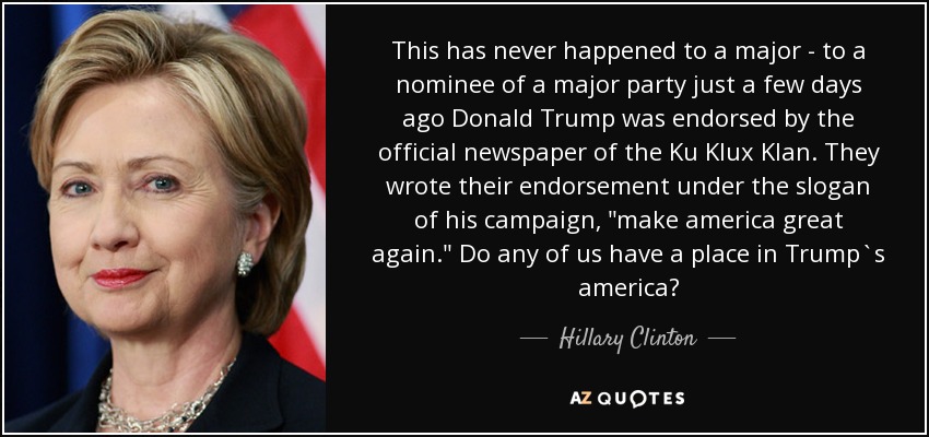 This has never happened to a major - to a nominee of a major party just a few days ago Donald Trump was endorsed by the official newspaper of the Ku Klux Klan. They wrote their endorsement under the slogan of his campaign, 