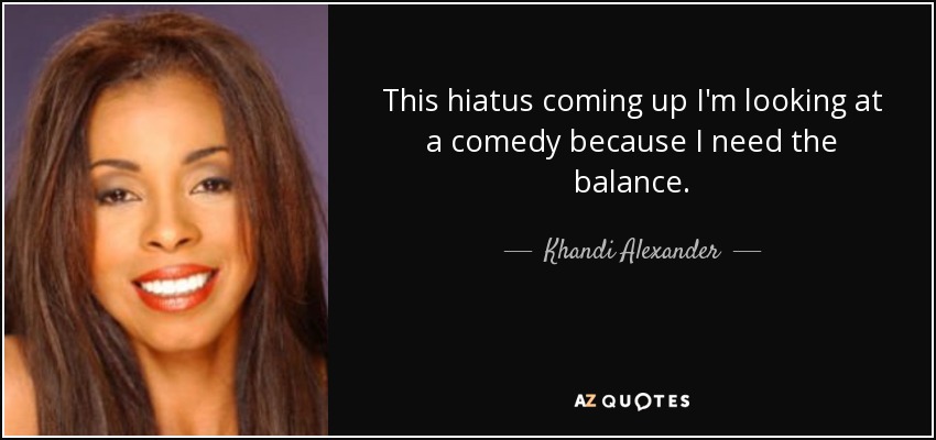 This hiatus coming up I'm looking at a comedy because I need the balance. - Khandi Alexander