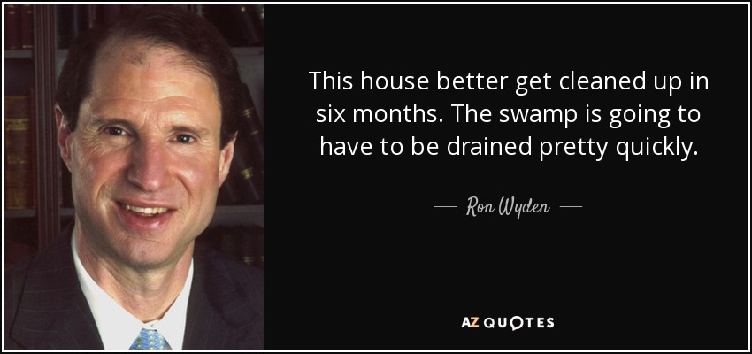 This house better get cleaned up in six months. The swamp is going to have to be drained pretty quickly. - Ron Wyden