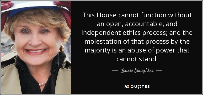 This House cannot function without an open, accountable, and independent ethics process; and the molestation of that process by the majority is an abuse of power that cannot stand. - Louise Slaughter