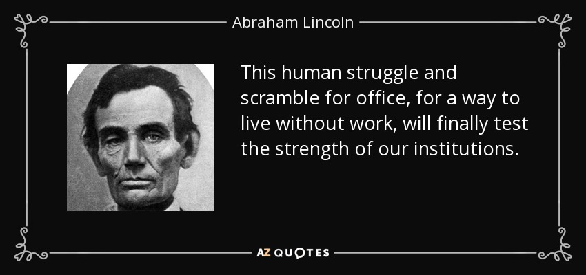 This human struggle and scramble for office, for a way to live without work, will finally test the strength of our institutions. - Abraham Lincoln