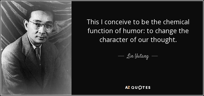 This I conceive to be the chemical function of humor: to change the character of our thought. - Lin Yutang