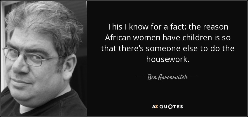 This I know for a fact: the reason African women have children is so that there's someone else to do the housework. - Ben Aaronovitch
