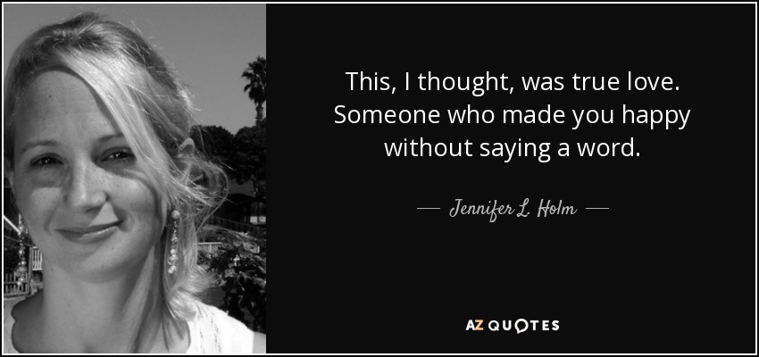 This, I thought, was true love. Someone who made you happy without saying a word. - Jennifer L. Holm