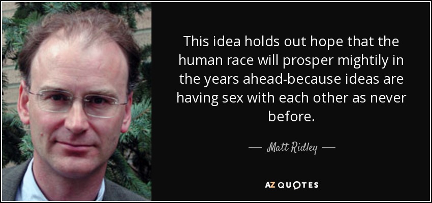 This idea holds out hope that the human race will prosper mightily in the years ahead-because ideas are having sex with each other as never before. - Matt Ridley
