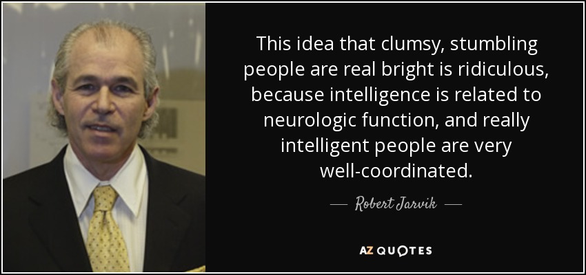 This idea that clumsy, stumbling people are real bright is ridiculous, because intelligence is related to neurologic function, and really intelligent people are very well-coordinated. - Robert Jarvik