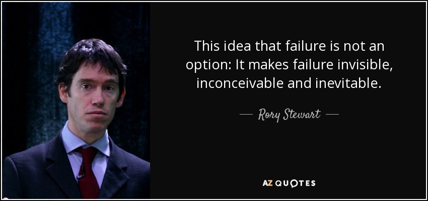 This idea that failure is not an option: It makes failure invisible, inconceivable and inevitable. - Rory Stewart