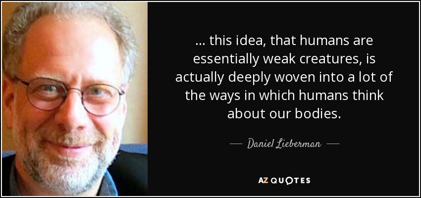 ... this idea, that humans are essentially weak creatures, is actually deeply woven into a lot of the ways in which humans think about our bodies. - Daniel Lieberman