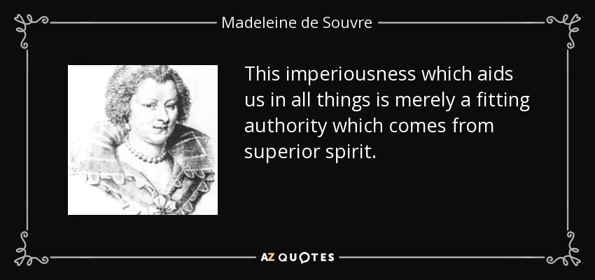 This imperiousness which aids us in all things is merely a fitting authority which comes from superior spirit. - Madeleine de Souvre, marquise de Sable