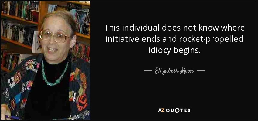 This individual does not know where initiative ends and rocket-propelled idiocy begins. - Elizabeth Moon