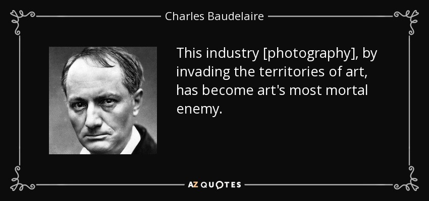 This industry [photography], by invading the territories of art, has become art's most mortal enemy. - Charles Baudelaire