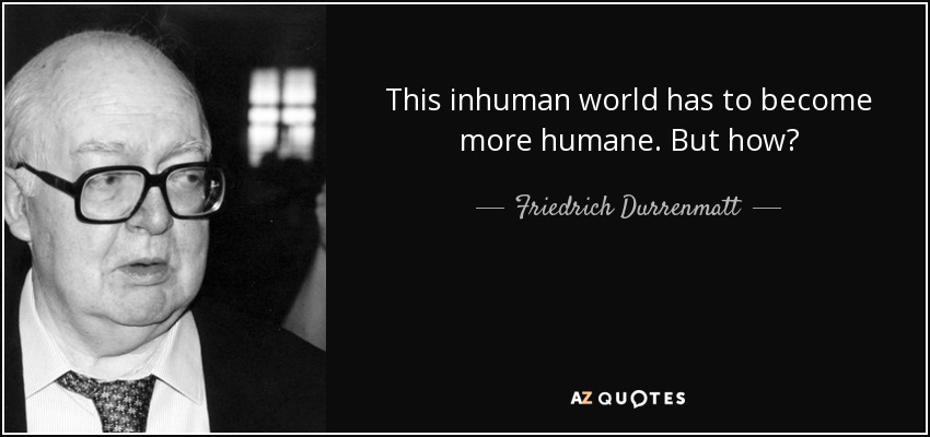 This inhuman world has to become more humane. But how? - Friedrich Durrenmatt