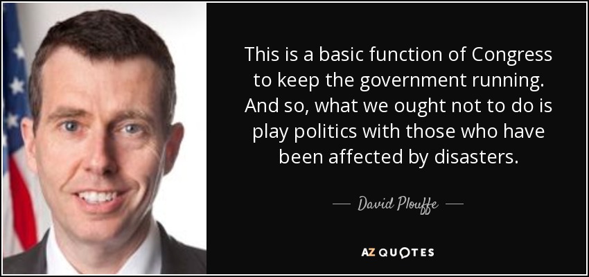 This is a basic function of Congress to keep the government running. And so, what we ought not to do is play politics with those who have been affected by disasters. - David Plouffe