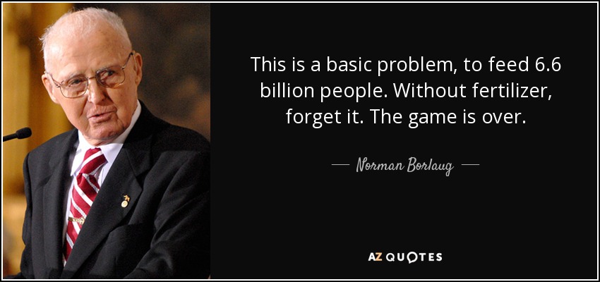 This is a basic problem, to feed 6.6 billion people. Without fertilizer, forget it. The game is over. - Norman Borlaug