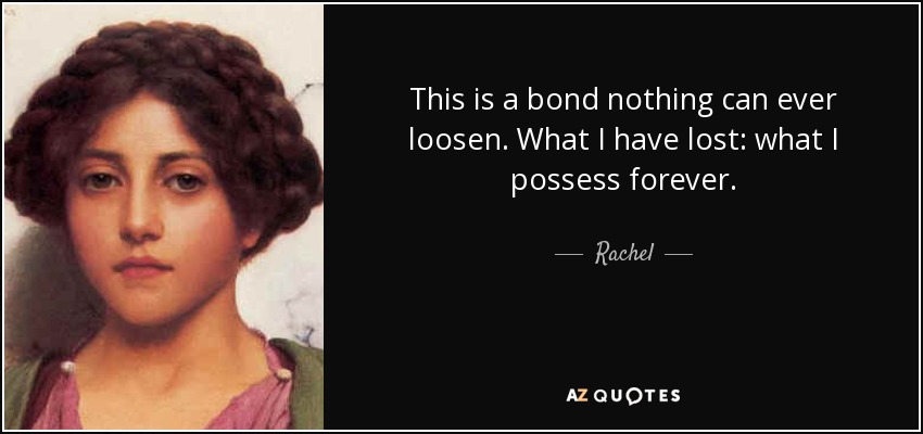 This is a bond nothing can ever loosen. What I have lost: what I possess forever. - Rachel