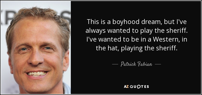 This is a boyhood dream, but I've always wanted to play the sheriff. I've wanted to be in a Western, in the hat, playing the sheriff. - Patrick Fabian