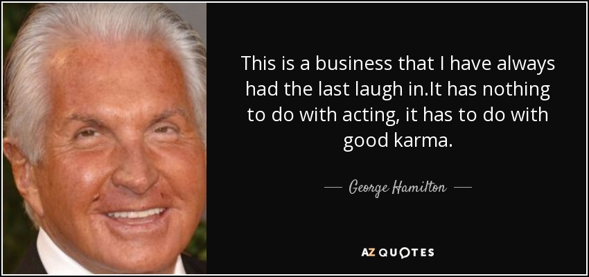 This is a business that I have always had the last laugh in.It has nothing to do with acting, it has to do with good karma. - George Hamilton