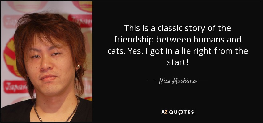 This is a classic story of the friendship between humans and cats. Yes. I got in a lie right from the start! - Hiro Mashima