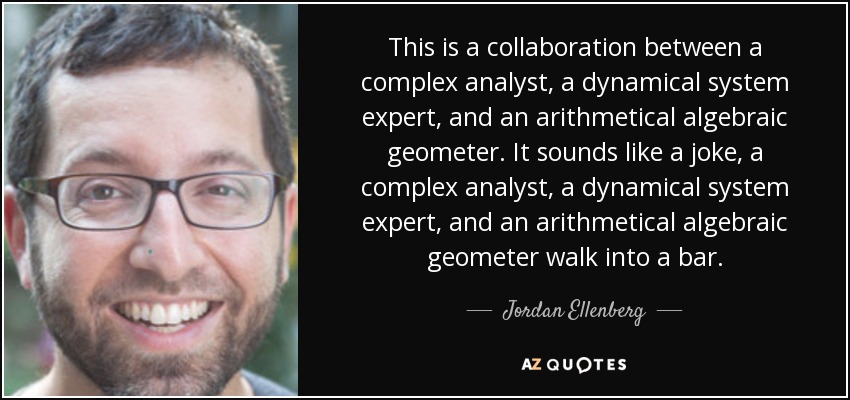 This is a collaboration between a complex analyst, a dynamical system expert, and an arithmetical algebraic geometer. It sounds like a joke, a complex analyst, a dynamical system expert, and an arithmetical algebraic geometer walk into a bar. - Jordan Ellenberg