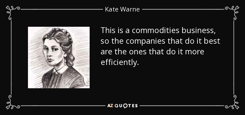 This is a commodities business, so the companies that do it best are the ones that do it more efficiently. - Kate Warne