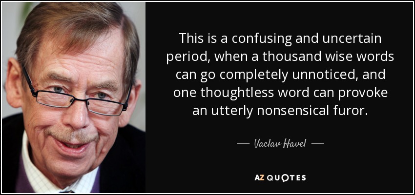 This is a confusing and uncertain period, when a thousand wise words can go completely unnoticed, and one thoughtless word can provoke an utterly nonsensical furor. - Vaclav Havel