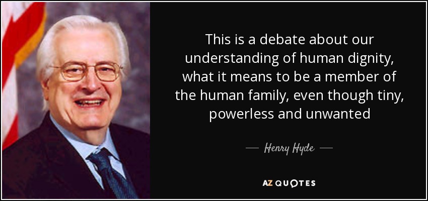 This is a debate about our understanding of human dignity, what it means to be a member of the human family, even though tiny, powerless and unwanted - Henry Hyde