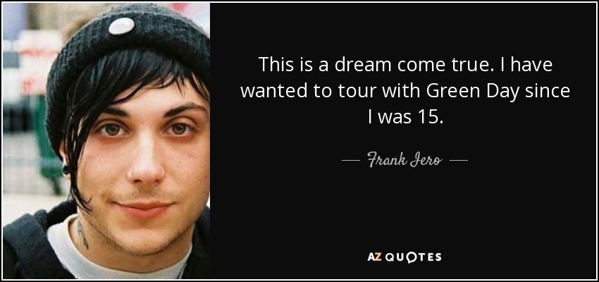 This is a dream come true. I have wanted to tour with Green Day since I was 15. - Frank Iero