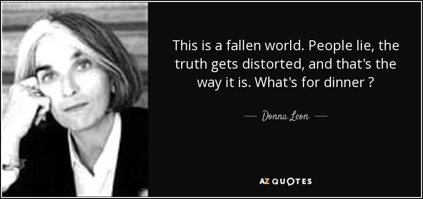 This is a fallen world. People lie, the truth gets distorted, and that's the way it is. What's for dinner ? - Donna Leon