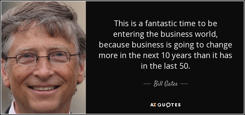 This is a fantastic time to be entering the business world, because business is going to change more in the next 10 years than it has in the last 50. - Bill Gates