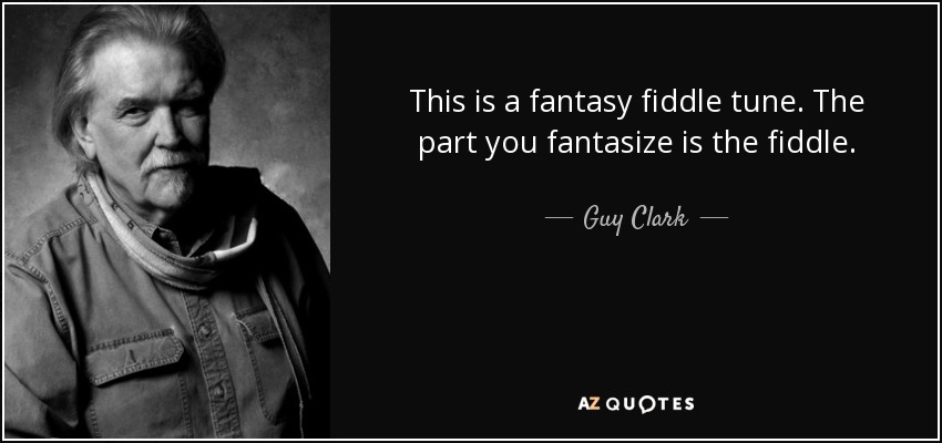 This is a fantasy fiddle tune. The part you fantasize is the fiddle. - Guy Clark