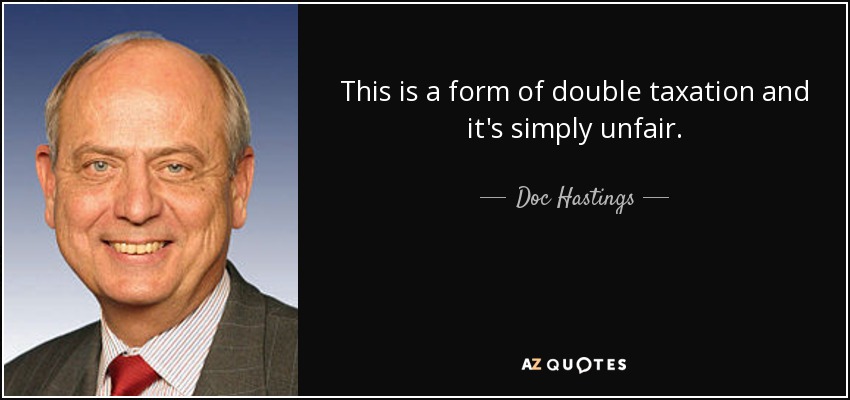 This is a form of double taxation and it's simply unfair. - Doc Hastings