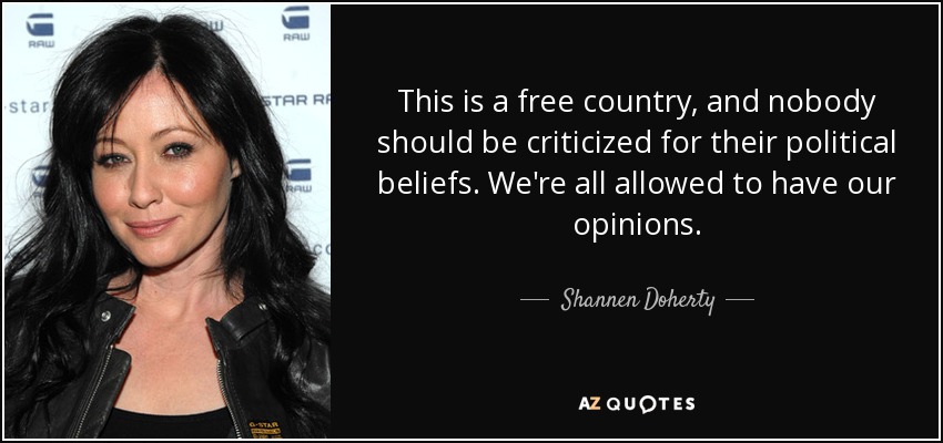 This is a free country, and nobody should be criticized for their political beliefs. We're all allowed to have our opinions. - Shannen Doherty