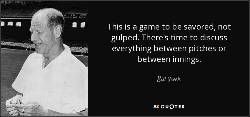 This is a game to be savored, not gulped. There's time to discuss everything between pitches or between innings. - Bill Veeck