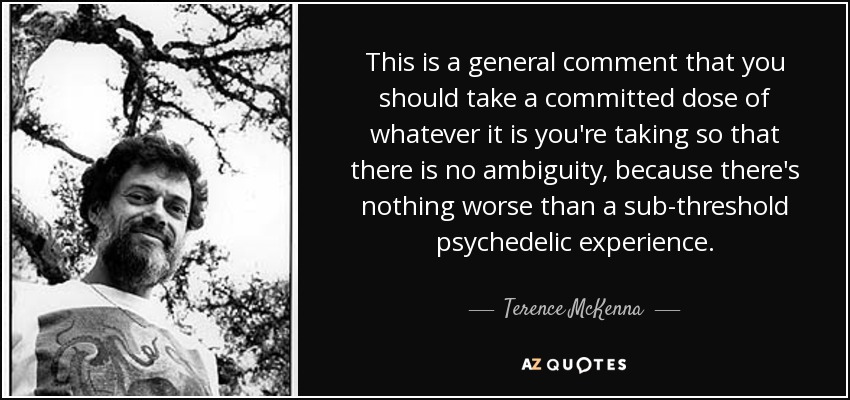 This is a general comment that you should take a committed dose of whatever it is you're taking so that there is no ambiguity, because there's nothing worse than a sub-threshold psychedelic experience. - Terence McKenna