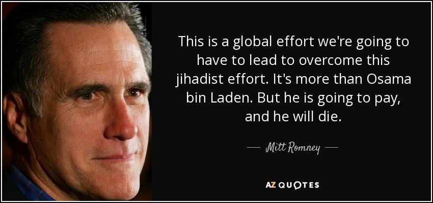 This is a global effort we're going to have to lead to overcome this jihadist effort. It's more than Osama bin Laden. But he is going to pay, and he will die. - Mitt Romney