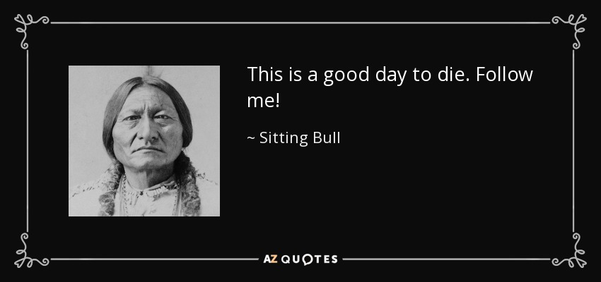 This is a good day to die. Follow me! - Sitting Bull