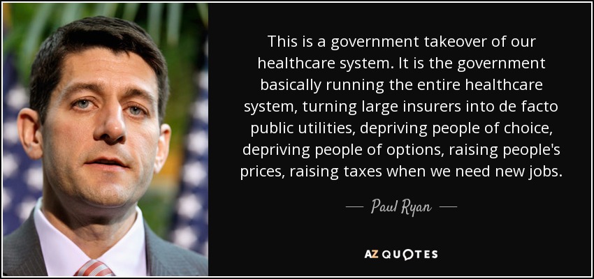 This is a government takeover of our healthcare system. It is the government basically running the entire healthcare system, turning large insurers into de facto public utilities, depriving people of choice, depriving people of options, raising people's prices, raising taxes when we need new jobs. - Paul Ryan