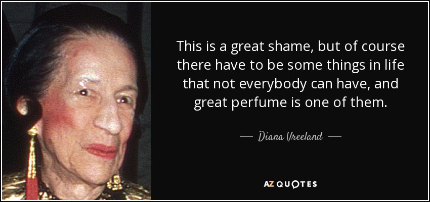 This is a great shame, but of course there have to be some things in life that not everybody can have, and great perfume is one of them. - Diana Vreeland