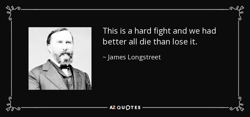 This is a hard fight and we had better all die than lose it. - James Longstreet