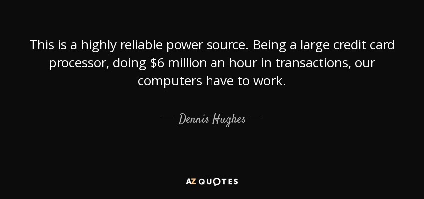 This is a highly reliable power source. Being a large credit card processor, doing $6 million an hour in transactions, our computers have to work. - Dennis Hughes
