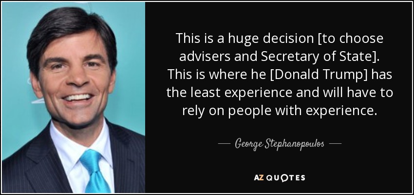 This is a huge decision [to choose advisers and Secretary of State]. This is where he [Donald Trump] has the least experience and will have to rely on people with experience. - George Stephanopoulos