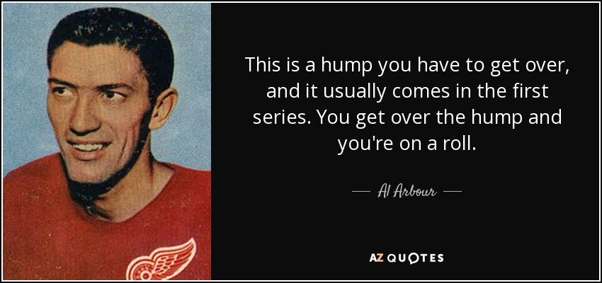 This is a hump you have to get over, and it usually comes in the first series. You get over the hump and you're on a roll. - Al Arbour